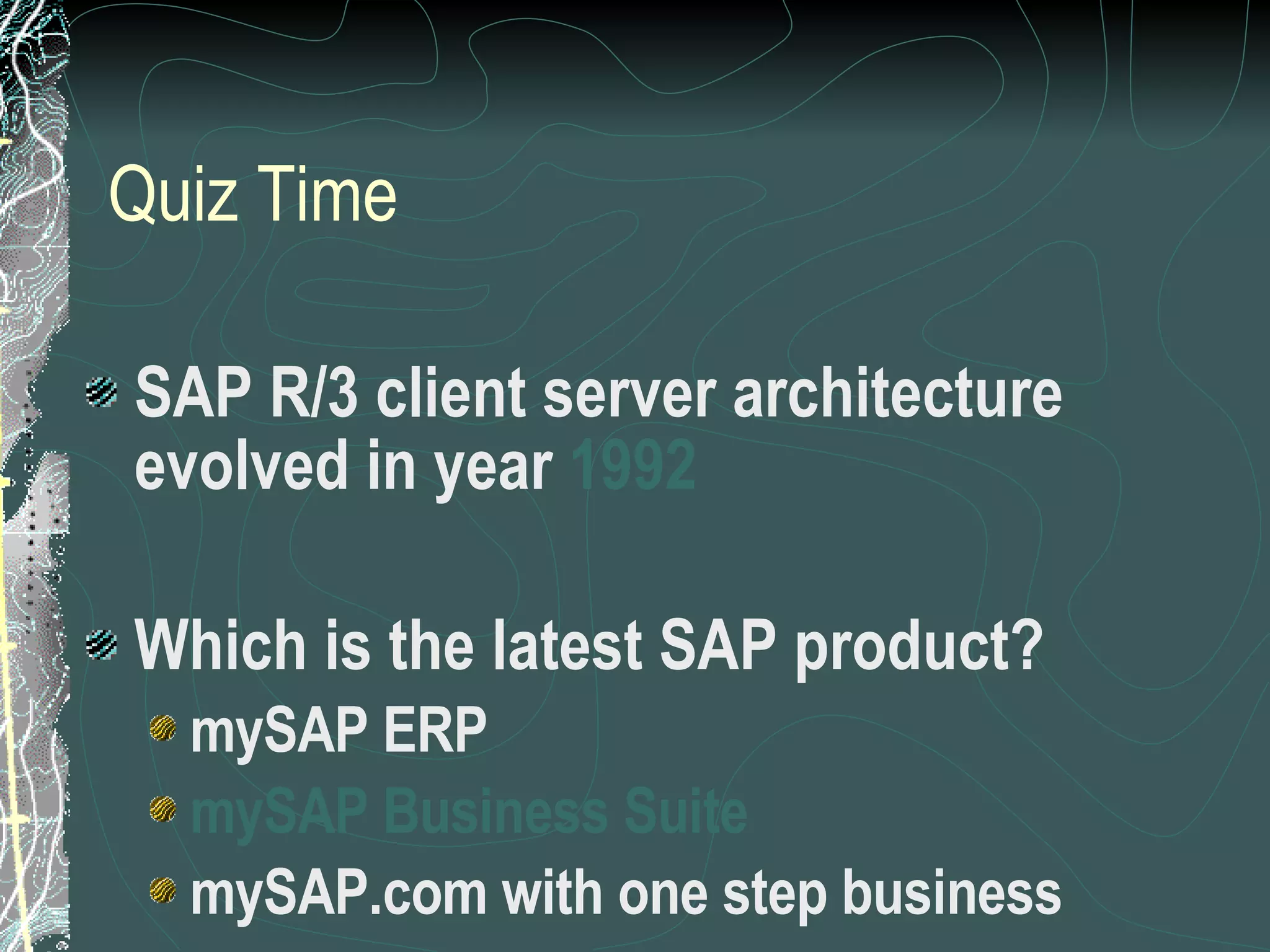 Quiz Time SAP R/3 client server architecture evolved in year  1992 Which is the latest SAP product? mySAP ERP mySAP Business Suite mySAP.com with one step business 
