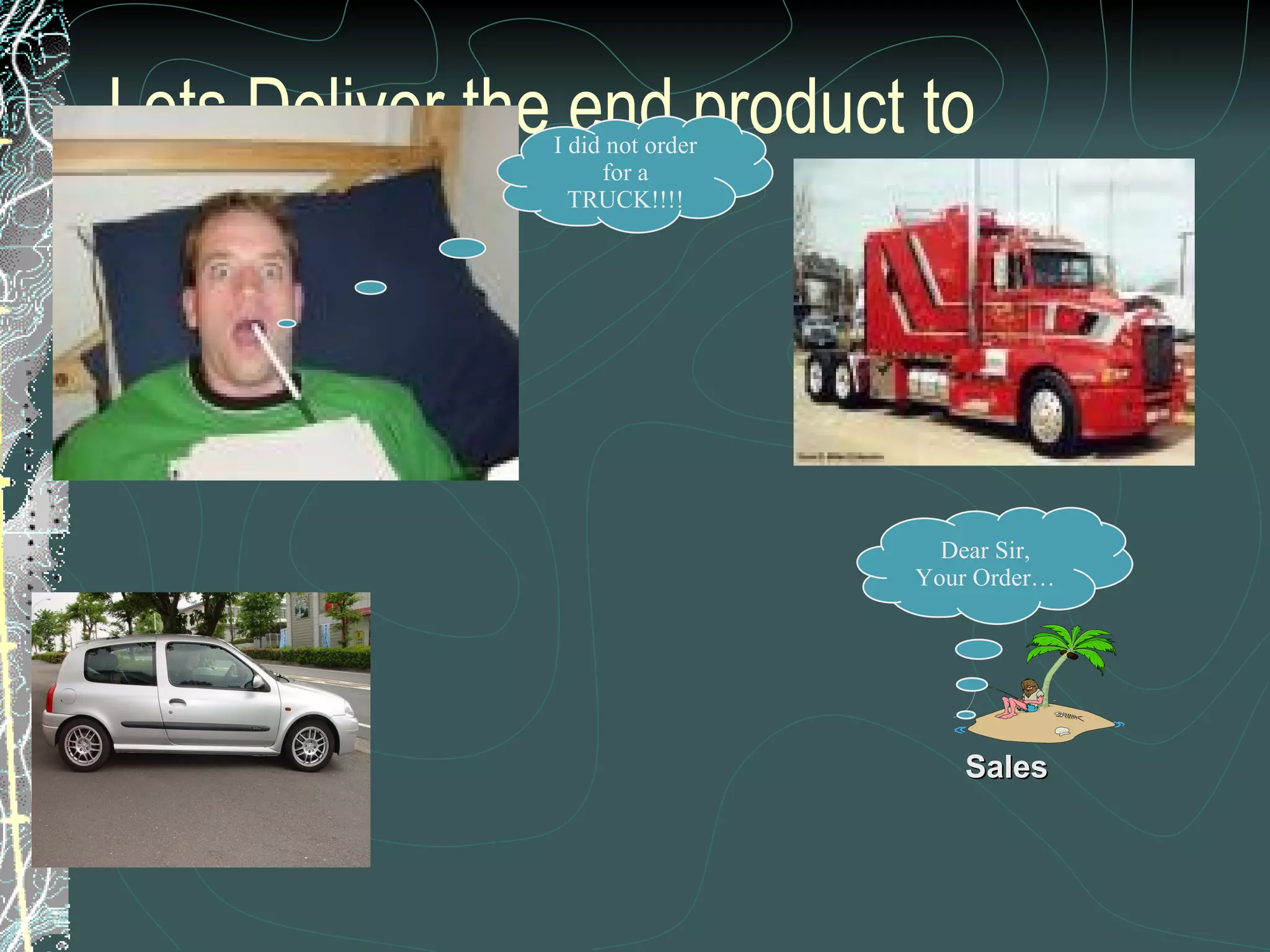 Lets Deliver the end product to customer.. Dear Sir, Your Order… I did not order for a TRUCK!!!! Sales 