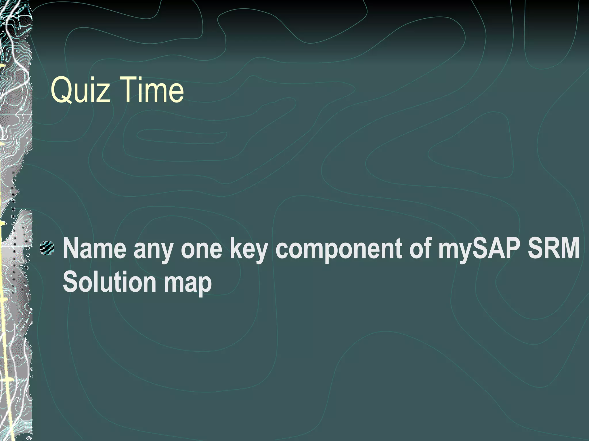 Quiz Time Name any one key component of mySAP SRM Solution map 