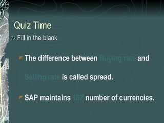 Quiz Time Fill in the blank The difference between  Buying rate  and  Selling rate  is called spread. SAP maintains  187  number of currencies. 
