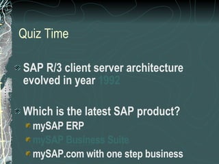 Quiz Time SAP R/3 client server architecture evolved in year  1992 Which is the latest SAP product? mySAP ERP mySAP Business Suite mySAP.com with one step business 