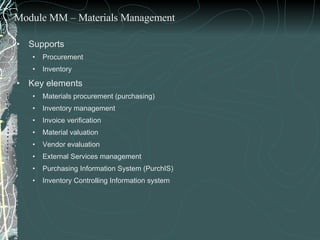 Supports  Procurement  Inventory  Key elements  Materials procurement (purchasing) Inventory management Invoice verification Material valuation Vendor evaluation External Services management Purchasing Information System (PurchIS)  Inventory Controlling Information system Module MM – Materials Management 