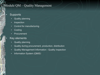 Supports  Quality planning Inspection Control for manufacturing Costing Procurement Key elements  Quality planning Quality during procurement, production, distribution Quality Management Information - Quality inspection Information System (QMIS ) Module QM – Quality Management 