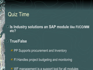 Quiz Time Is Industry solutions an SAP module  like FI/CO/MM etc? True/False PP Supports procurement and Inventory FI Handles project budgeting and monitoring WF management is a support tool for all modules 