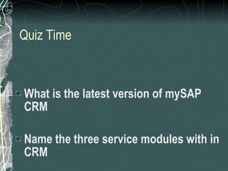 Quiz Time What is the latest version of mySAP CRM Name the three service modules with in CRM 