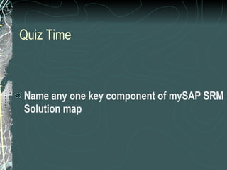 Quiz Time Name any one key component of mySAP SRM Solution map 