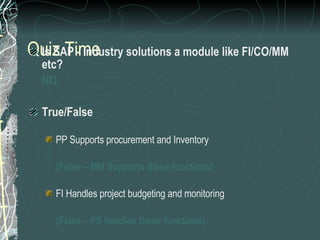Quiz Time <ul><li>Is SAP - Industry solutions a module like FI/CO/MM etc? </li></ul><ul><li>NO </li></ul><ul><li>True/Fals...
