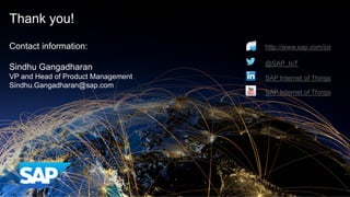 ©  2015 SAP SE or an SAP affiliate company. All rights reserved. 14Internal
Contact information:
Sindhu Gangadharan
VP and Head of Product Management
Sindhu.Gangadharan@sap.com
Thank you!
http://www.sap.com/iot
@SAP_IoT
SAP Internet of Things
SAP Internet of Things
 