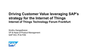 Sindhu Gangadharan
VP & Head of Product Management
SAP HCI, PI & FSN
Driving Customer Value leveraging SAP’s
strategy for the Internet of Things
Internet of Things Technology Forum Frankfurt
 