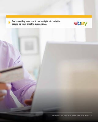 MAKE BIG DATA REAL WITH SAP SOLUTIONS: ACCELERATE. APPLY. ACHIEVESAP MAKES BIG DATA REAL: REAL TIME. REAL RESULTS.
See how eBay uses predictive analytics to help its
people go from great to exceptional.
 