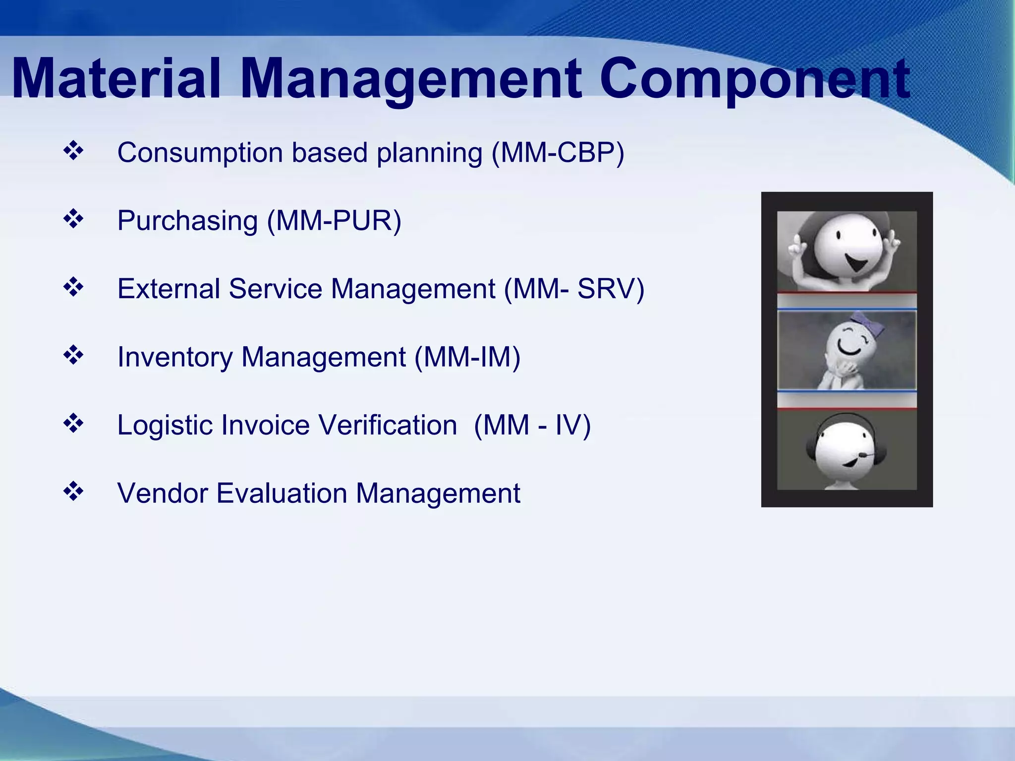 Material Management Component Consumption based planning (MM-CBP) Purchasing (MM-PUR)  External Service Management (MM- SRV) Inventory Management (MM-IM) Logistic Invoice Verification  (MM - IV) Vendor Evaluation Management  