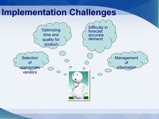 Implementation Challenges Selection of appropriate vendors Management of information Optimizing time and quality for product Difficulty in forecast accurate demand 