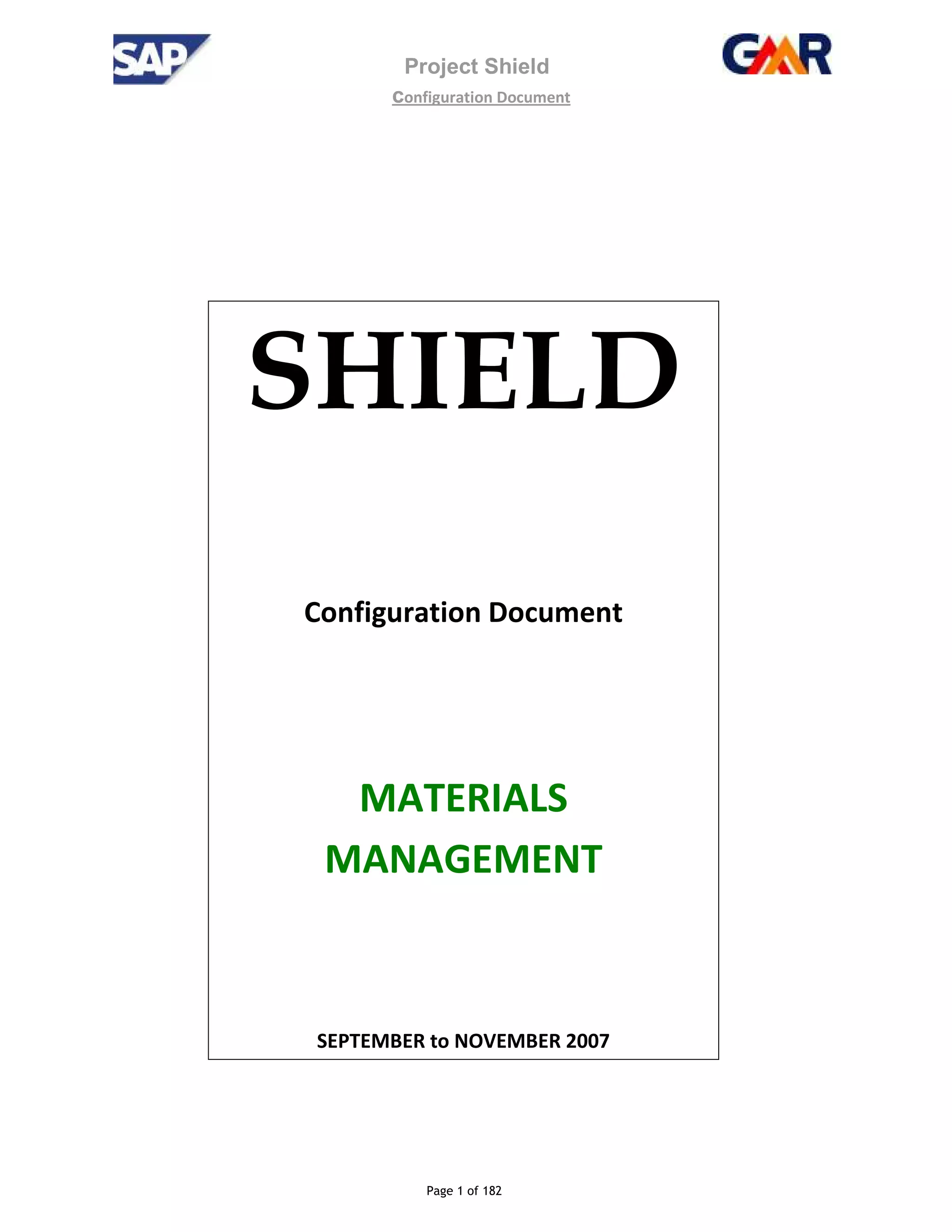 Project Shield
configuration Document
Page 1 of 182
SHIELD
Configuration Document
MATERIALS
MANAGEMENT
SEPTEMBER to NOVEMBER 2007
 