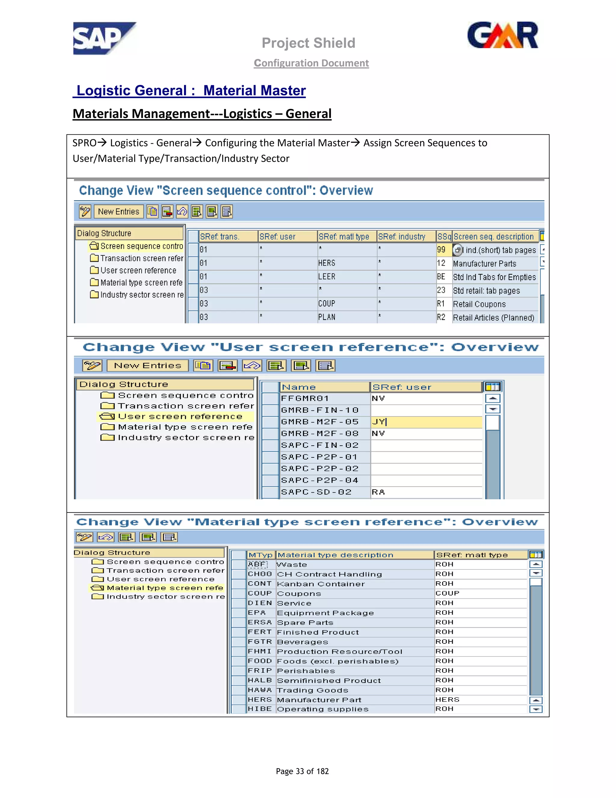 Project Shield
configuration Document
Page 33 of 182
Logistic General : Material Master
Materials Management---Logistics – General
SPRO Logistics - General Configuring the Material Master Assign Screen Sequences to
User/Material Type/Transaction/Industry Sector
 