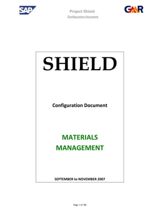 Project Shield
configuration Document
Page 1 of 182
SHIELD
Configuration Document
MATERIALS
MANAGEMENT
SEPTEMBER to NOVEMBER 2007
 