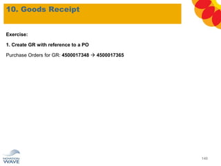10. Goods Receipt
140
Exercise:
1. Create GR with reference to a PO
Purchase Orders for GR: 4500017348  4500017365
 