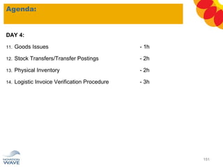 DAY 4:
11. Goods Issues - 1h
12. Stock Transfers/Transfer Postings - 2h
13. Physical Inventory - 2h
14. Logistic Invoice Verification Procedure - 3h
Agenda:
151
 