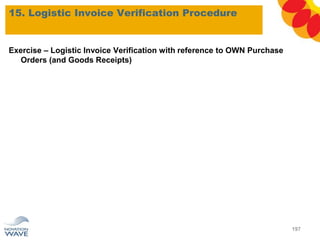 15. Logistic Invoice Verification Procedure
197
Exercise – Logistic Invoice Verification with reference to OWN Purchase
Orders (and Goods Receipts)
 