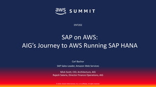 © 2018, Amazon Web Services, Inc. or its affiliates. All rights reserved.
Carl Bachor
SAP Sales Leader, Amazon Web Services
Mick Scott, CIO, Architecture, AIG
Rajesh Salaria, Director Finance Operations, AIG
ENT202
SAP on AWS:
AIG’s Journey to AWS Running SAP HANA
 