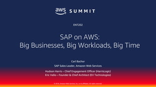 © 2018, Amazon Web Services, Inc. or its affiliates. All rights reserved.
Carl Bachor
SAP Sales Leader, Amazon Web Services
Hudson Harris – Chief Engagement Officer (HarrisLogic)
Eric Vallo – Founder & Chief Architect (EV Technologies)
ENT202
SAP on AWS:
Big Businesses, Big Workloads, Big Time
 