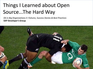 Things I Learned about Open
Source...The Hard Way
OS in Big Organizations II: Failures, Success Stories & Best Practices
SAP Developer’s Group
 
