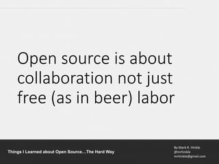 By Mark R. Hinkle
@mrhinkle
mrhinkle@gmail.com
Things I Learned about Open Source…The Hard Way
Open source is about
collaboration not just
free (as in beer) labor
 