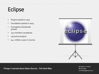 By Mark R. Hinkle
@mrhinkle
mrhinkle@gmail.com
Things I Learned about Open Source…The Hard Way
Eclipse
• Project started in 2001
• Foundation started in 2004
• Foundation kickstarted
growth
• 204 members companies
• 175 active projects
• $4.1 million a year in income
 