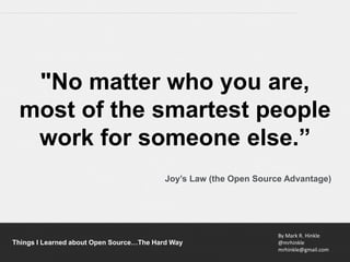 By Mark R. Hinkle
@mrhinkle
mrhinkle@gmail.com
Things I Learned about Open Source…The Hard Way
"No matter who you are,
most of the smartest people
work for someone else.”
Joy’s Law (the Open Source Advantage)
 