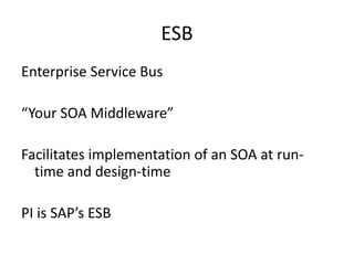 ESB
Enterprise Service Bus
“Your SOA Middleware”
Facilitates implementation of an SOA at run-
time and design-time
PI is SAP’s ESB
 