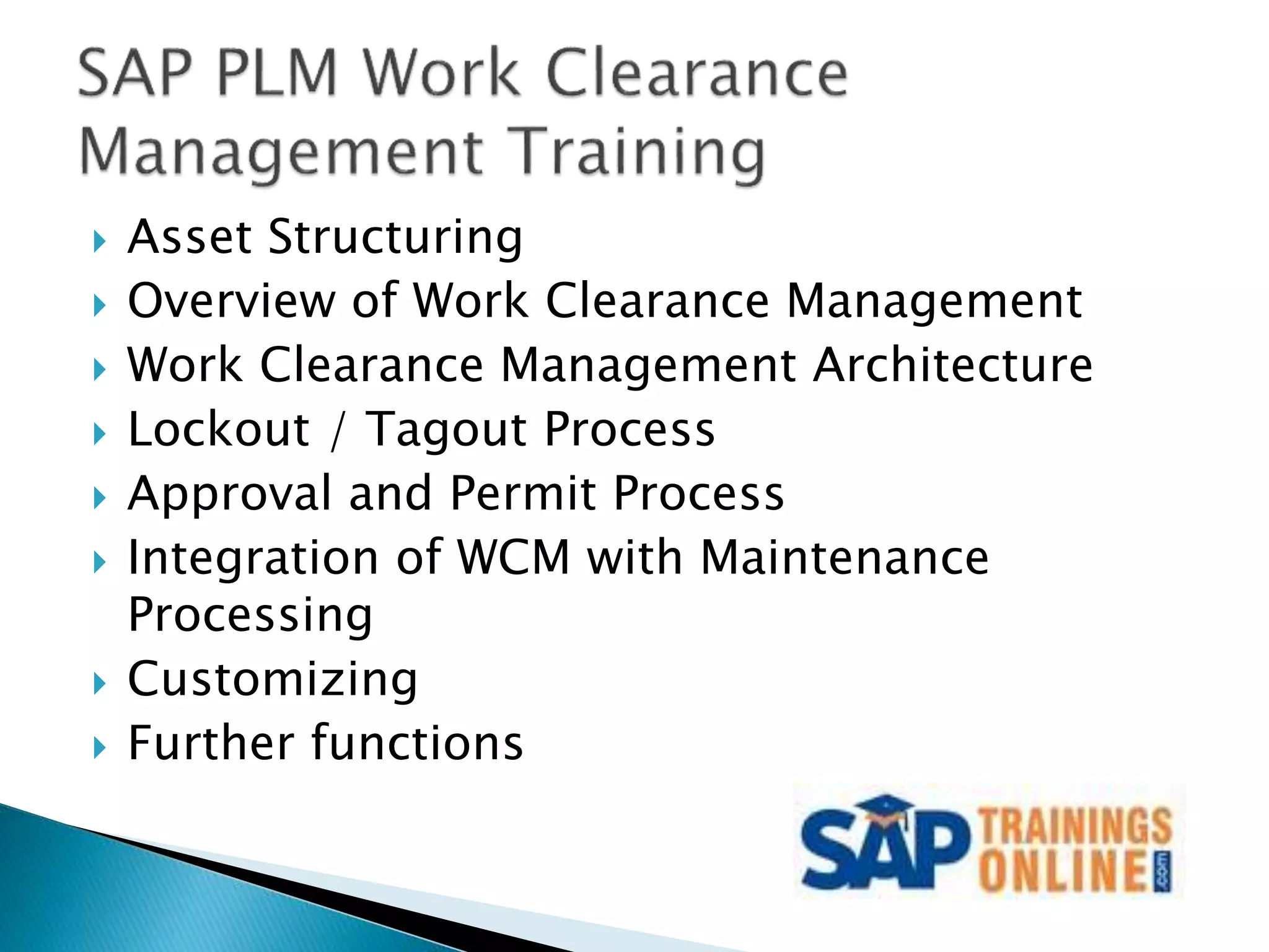  Asset Structuring
 Overview of Work Clearance Management
 Work Clearance Management Architecture
 Lockout / Tagout Process
 Approval and Permit Process
 Integration of WCM with Maintenance
Processing
 Customizing
 Further functions
 