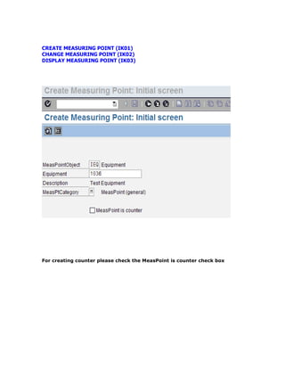 CREATE MEASURING POINT (IK01)
CHANGE MEASURING POINT (IK02)
DISPLAY MEASURING POINT (IK03)
For creating counter please check the MeasPoint is counter check box
 