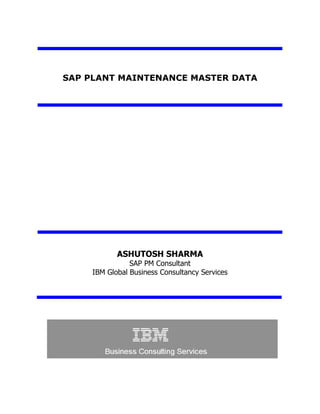 SAP PLANT MAINTENANCE MASTER DATA
ASHUTOSH SHARMA
SAP PM Consultant
IBM Global Business Consultancy Services
 