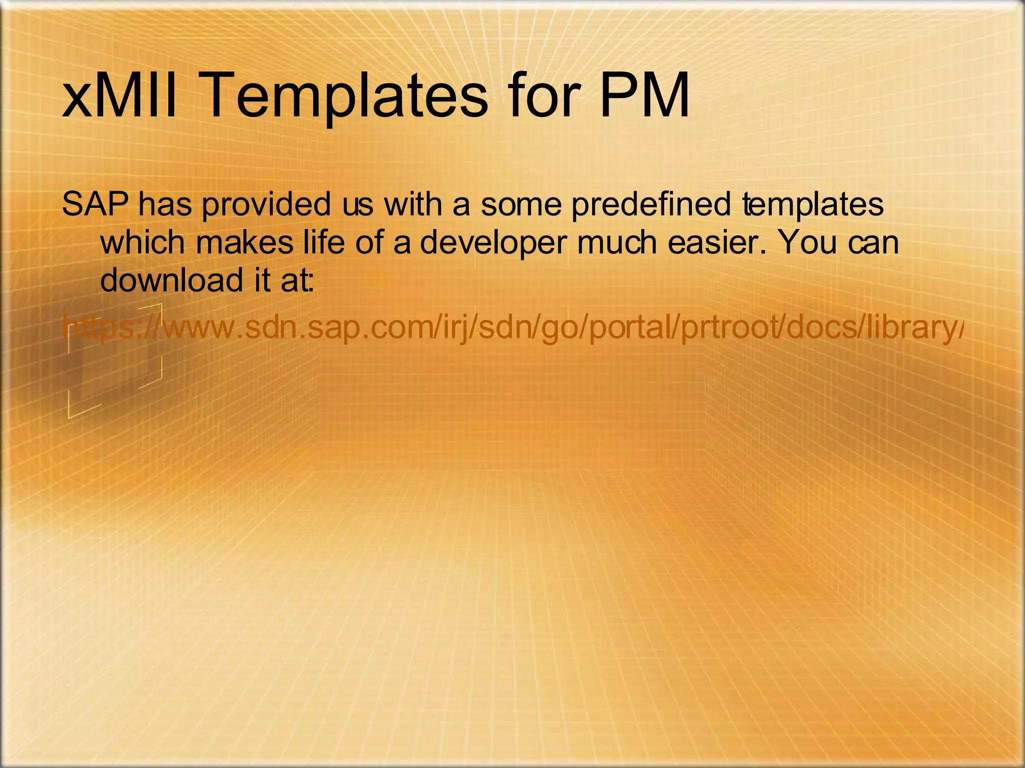 xMII Templates for PM SAP has provided us with a some predefined templates which makes life of a developer much easier. You can download it at: https://www.sdn.sap.com/irj/sdn/go/portal/prtroot/docs/library/uuid/f0a4be8f-4d6e-2910-9aaa-891499a41625 