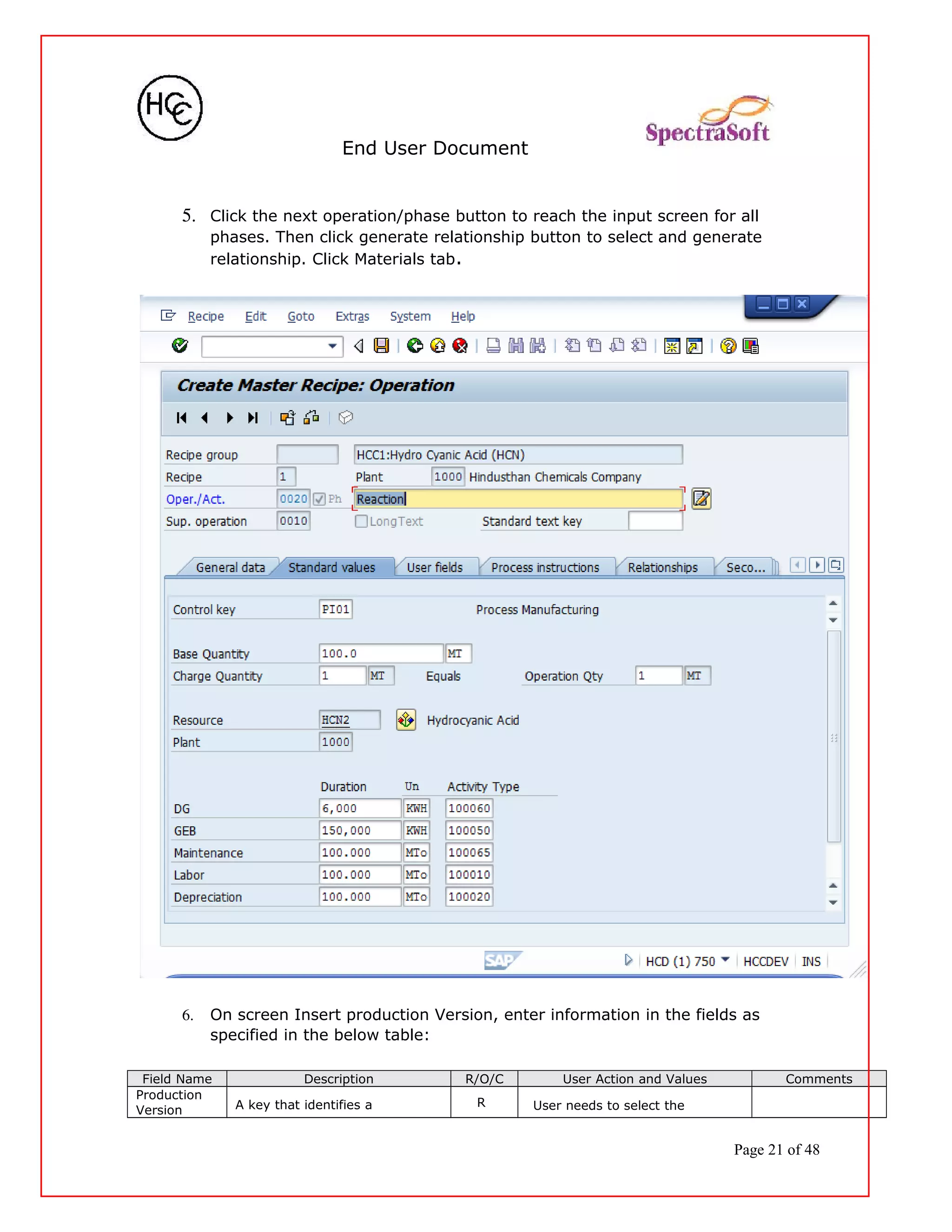 End User Document
5. Click the next operation/phase button to reach the input screen for all
phases. Then click generate relationship button to select and generate
relationship. Click Materials tab.
6. On screen Insert production Version, enter information in the fields as
specified in the below table:
Field Name Description R/O/C User Action and Values Comments
Production
Version A key that identifies a R User needs to select the
Page 21 of 48
 