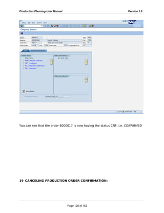 Production Planning User Manual Version 1.0
You can see that the order 8000017 is now having the status CNF, i.e. CONFIRMED
19 CANCELING PRODUCTION ORDER CONFIRMATION:
Page 128 of 152
 
