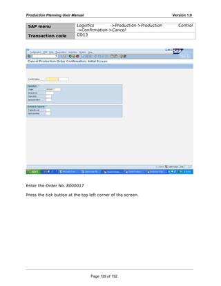 Production Planning User Manual Version 1.0
SAP menu Logistics ->Production->Production Control
->Confirmation->Cancel
Transaction code CO13
Enter the Order No. 8000017
Press the tick button at the top left corner of the screen.
Page 129 of 152
 