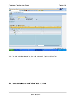 Production Planning User Manual Version 1.0
You can see from the above screen that the qty is in unrestricted use
22 PRODUCTION ORDER INFORMATION SYSTEM:
Page 143 of 152
 