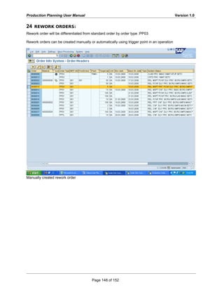 Production Planning User Manual Version 1.0
24 REWORK ORDERS:
Rework order will be differentiated from standard order by order type :PP03
Rework orders can be created manually or automatically using trigger point in an operation
Manually created rework order
Page 148 of 152
 