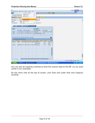 Production Planning User Manual Version 1.0
You can also do Capacity Leveling to level the uneven load on the BP, L1( our work
center in our example).
On the menu tree at the top of screen, click Goto and under that click Capacity
Leveling.
Page 43 of 152
 