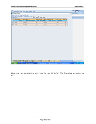 Production Planning User Manual Version 1.0
Here one can see that the max. load for this WC is 341.5%. Therefore a caution for
us.
Page 49 of 152
 