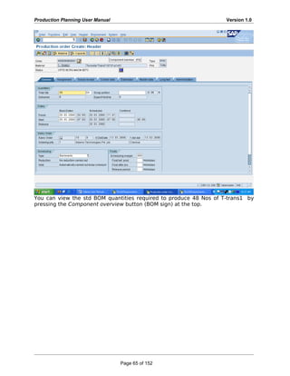 Production Planning User Manual Version 1.0
You can view the std BOM quantities required to produce 48 Nos of T-trans1 by
pressing the Component overview button (BOM sign) at the top.
Page 65 of 152
 