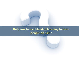 But, how to use blended learning to train
people on SAP?
 