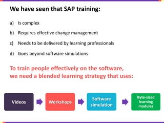 We have seen that SAP training:
a) Is complex
b) Requires effective change management
c) Needs to be delivered by learning...