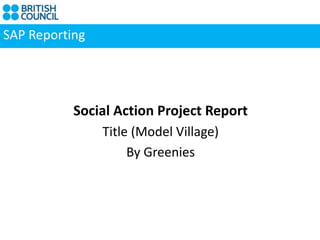 SAP Reporting
Social Action Project Report
Title (Model Village)
By Greenies
 