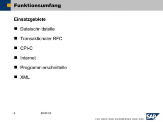 Funktionsumfang

 Einsatzgebiete

  Dateischnittstelle

  Transaktionaler RFC

  CPI-C

  Internet

  Programmierschnittelle

  XML




12            19.07.10
 