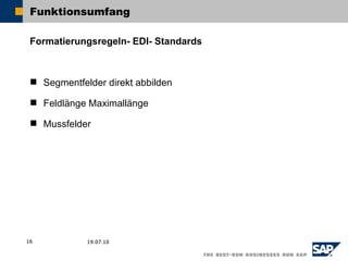 Funktionsumfang

 Formatierungsregeln- EDI- Standards



  Segmentfelder direkt abbilden

  Feldlänge Maximallänge

  Mussfelder




16           19.07.10
 