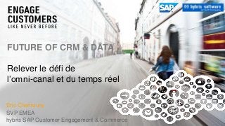 Eric Chemouny
SVP EMEA
hybris SAP Customer Engagement & Commerce
FUTURE OF CRM & DATA
Relever le défi de
l’omni-canal et du temps réel
 
