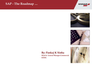 SAP - The Roadmap … By: Pankaj K Sinha Head &  General Manager-Commercial EOSSL 