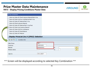 36
Price Master Data Maintenance
VK13 - Display Pricing Conditions Master Data
*** Screen will be displayed according to selected Key Combination ***
 