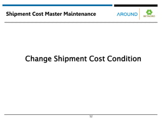 52
Shipment Cost Master Maintenance
Change Shipment Cost Condition
 